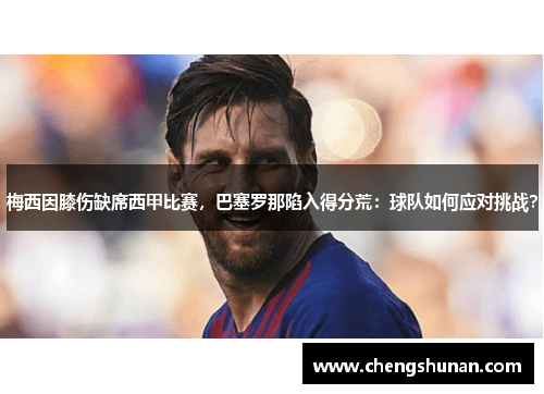 梅西因膝伤缺席西甲比赛，巴塞罗那陷入得分荒：球队如何应对挑战？