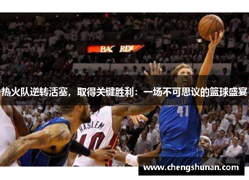 热火队逆转活塞，取得关键胜利：一场不可思议的篮球盛宴