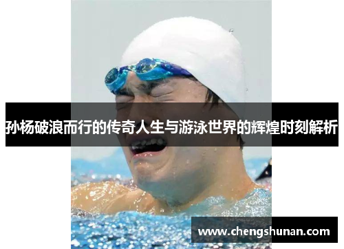 孙杨破浪而行的传奇人生与游泳世界的辉煌时刻解析