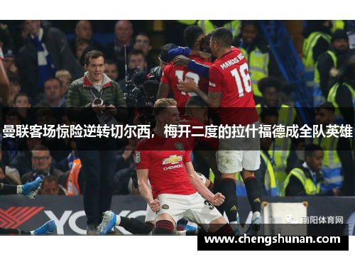 曼联客场惊险逆转切尔西，梅开二度的拉什福德成全队英雄