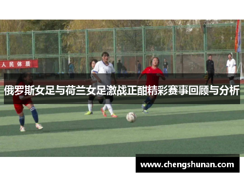 俄罗斯女足与荷兰女足激战正酣精彩赛事回顾与分析