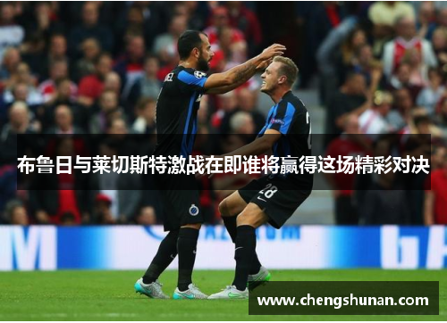 布鲁日与莱切斯特激战在即谁将赢得这场精彩对决