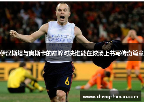 伊涅斯塔与奥斯卡的巅峰对决谁能在球场上书写传奇篇章