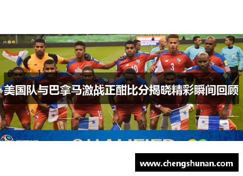 美国队与巴拿马激战正酣比分揭晓精彩瞬间回顾