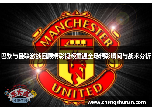 巴黎与曼联激战回顾精彩视频重温全场精彩瞬间与战术分析