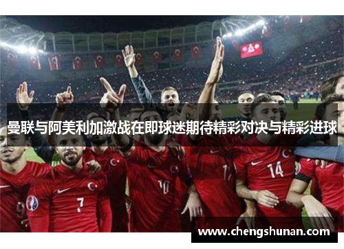 曼联与阿美利加激战在即球迷期待精彩对决与精彩进球